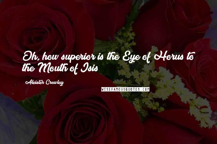 Aleister Crowley Quotes: Oh, how superior is the Eye of Horus to the Mouth of Isis!
