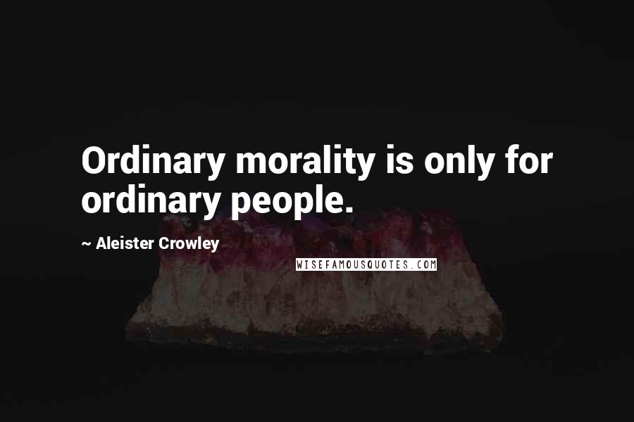 Aleister Crowley Quotes: Ordinary morality is only for ordinary people.
