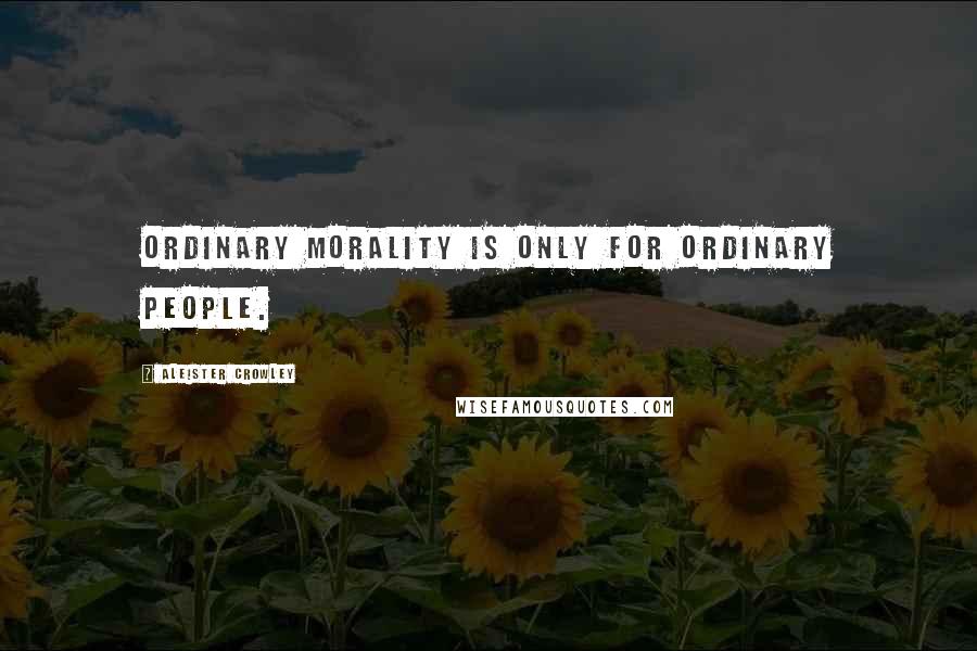 Aleister Crowley Quotes: Ordinary morality is only for ordinary people.