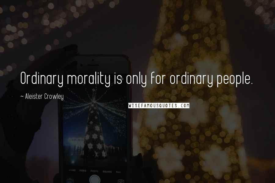 Aleister Crowley Quotes: Ordinary morality is only for ordinary people.