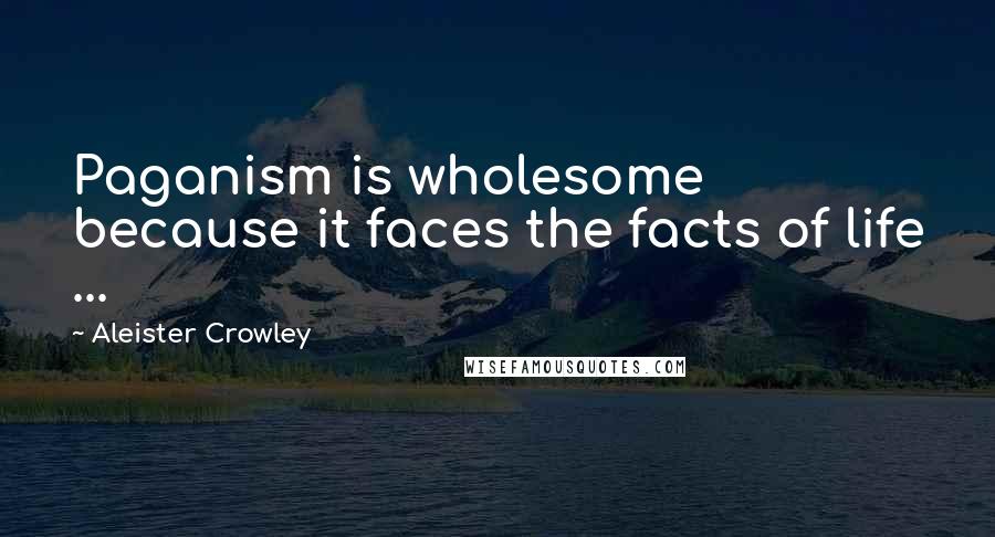 Aleister Crowley Quotes: Paganism is wholesome because it faces the facts of life ...