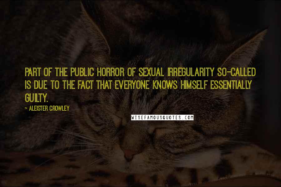 Aleister Crowley Quotes: Part of the public horror of sexual irregularity so-called is due to the fact that everyone knows himself essentially guilty.