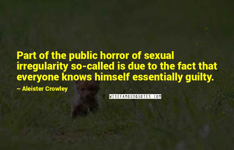 Aleister Crowley Quotes: Part of the public horror of sexual irregularity so-called is due to the fact that everyone knows himself essentially guilty.