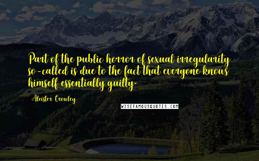 Aleister Crowley Quotes: Part of the public horror of sexual irregularity so-called is due to the fact that everyone knows himself essentially guilty.