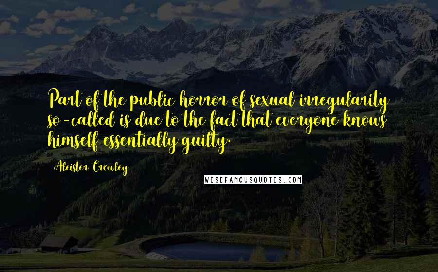 Aleister Crowley Quotes: Part of the public horror of sexual irregularity so-called is due to the fact that everyone knows himself essentially guilty.