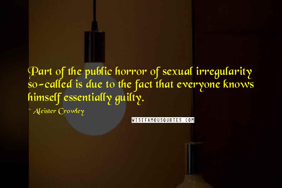 Aleister Crowley Quotes: Part of the public horror of sexual irregularity so-called is due to the fact that everyone knows himself essentially guilty.