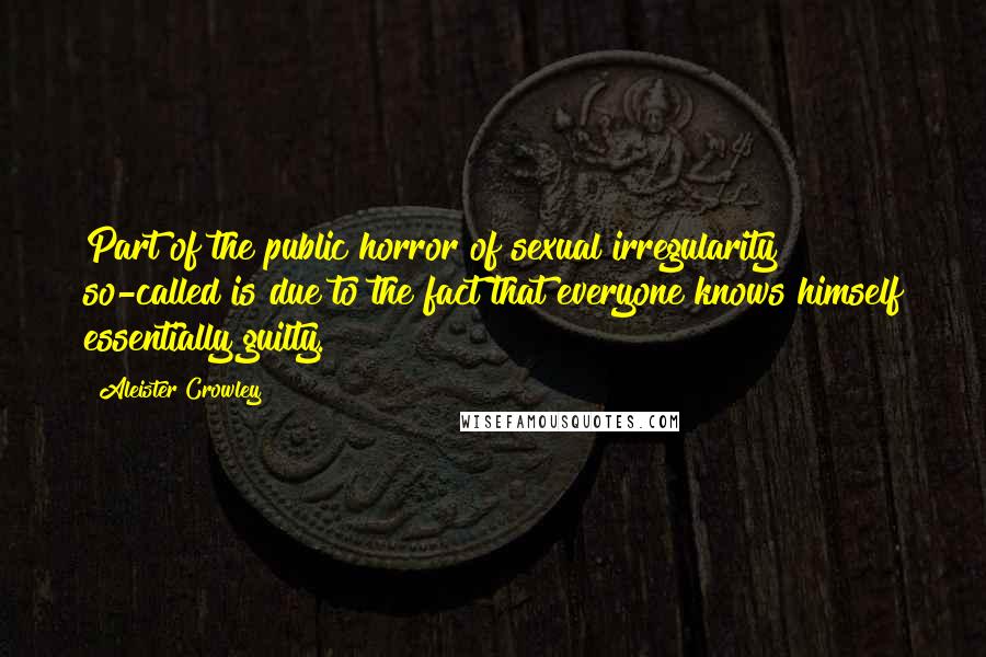 Aleister Crowley Quotes: Part of the public horror of sexual irregularity so-called is due to the fact that everyone knows himself essentially guilty.