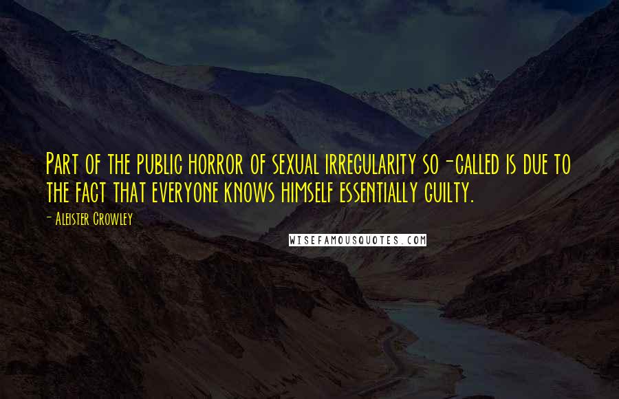 Aleister Crowley Quotes: Part of the public horror of sexual irregularity so-called is due to the fact that everyone knows himself essentially guilty.