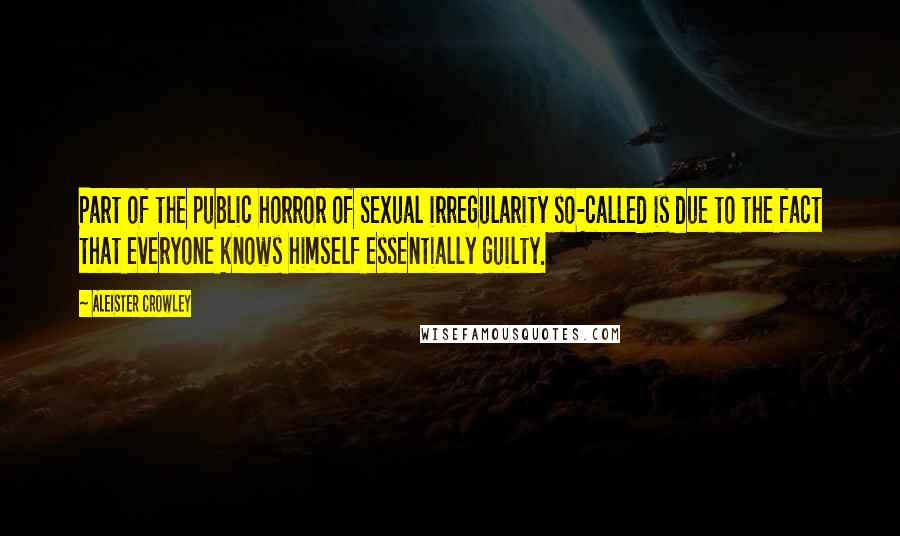 Aleister Crowley Quotes: Part of the public horror of sexual irregularity so-called is due to the fact that everyone knows himself essentially guilty.