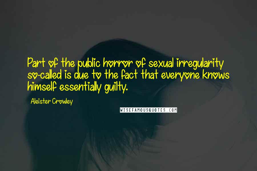 Aleister Crowley Quotes: Part of the public horror of sexual irregularity so-called is due to the fact that everyone knows himself essentially guilty.