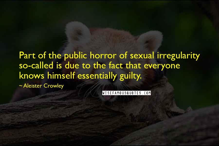 Aleister Crowley Quotes: Part of the public horror of sexual irregularity so-called is due to the fact that everyone knows himself essentially guilty.