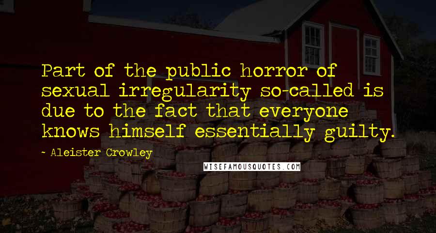 Aleister Crowley Quotes: Part of the public horror of sexual irregularity so-called is due to the fact that everyone knows himself essentially guilty.