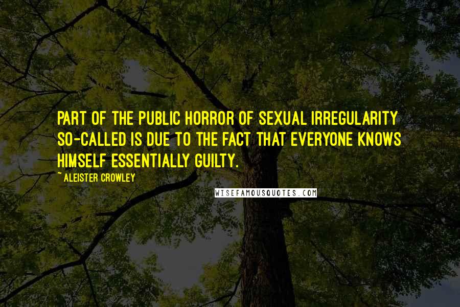 Aleister Crowley Quotes: Part of the public horror of sexual irregularity so-called is due to the fact that everyone knows himself essentially guilty.