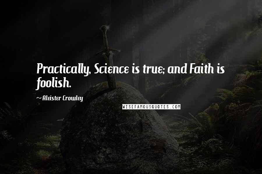 Aleister Crowley Quotes: Practically, Science is true; and Faith is foolish.