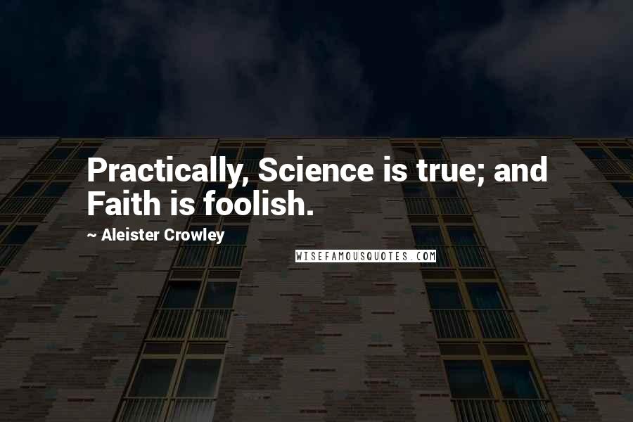 Aleister Crowley Quotes: Practically, Science is true; and Faith is foolish.