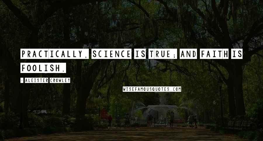 Aleister Crowley Quotes: Practically, Science is true; and Faith is foolish.