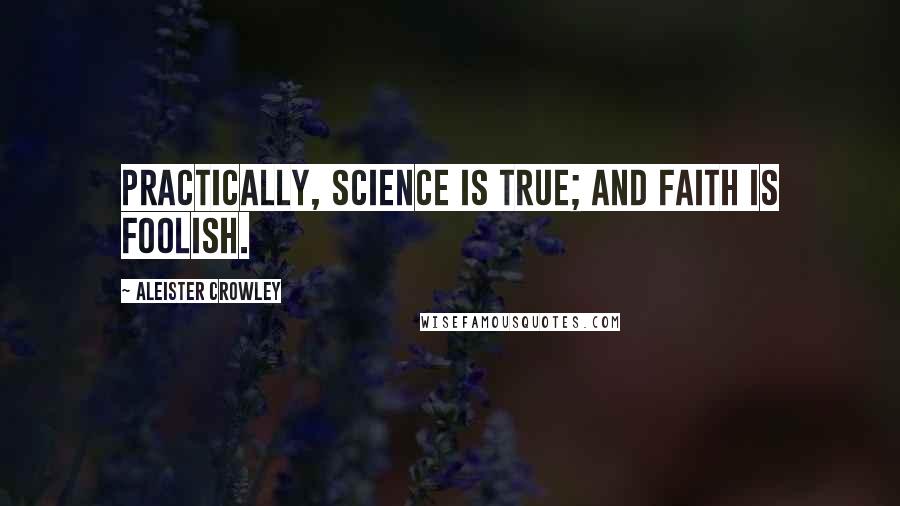 Aleister Crowley Quotes: Practically, Science is true; and Faith is foolish.