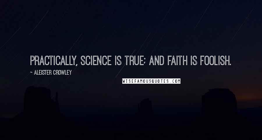 Aleister Crowley Quotes: Practically, Science is true; and Faith is foolish.