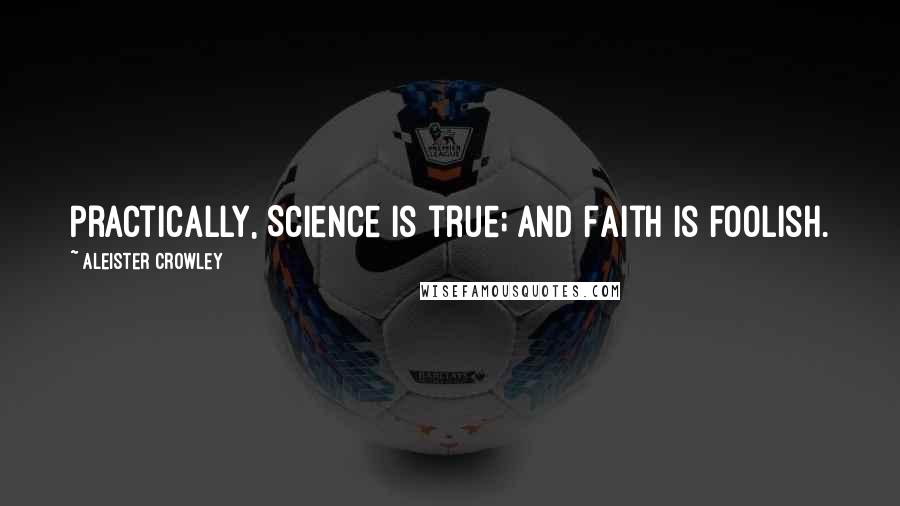 Aleister Crowley Quotes: Practically, Science is true; and Faith is foolish.