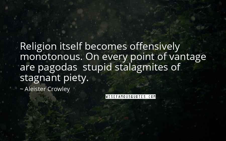 Aleister Crowley Quotes: Religion itself becomes offensively monotonous. On every point of vantage are pagodas  stupid stalagmites of stagnant piety.