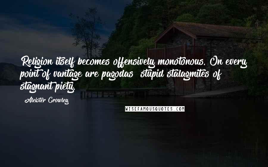 Aleister Crowley Quotes: Religion itself becomes offensively monotonous. On every point of vantage are pagodas  stupid stalagmites of stagnant piety.