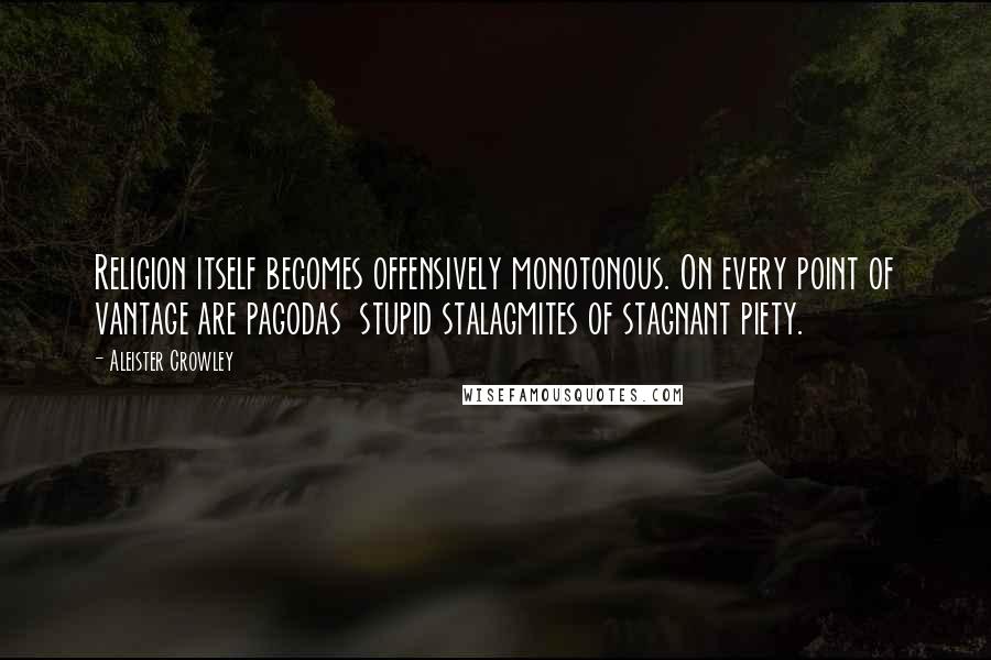 Aleister Crowley Quotes: Religion itself becomes offensively monotonous. On every point of vantage are pagodas  stupid stalagmites of stagnant piety.