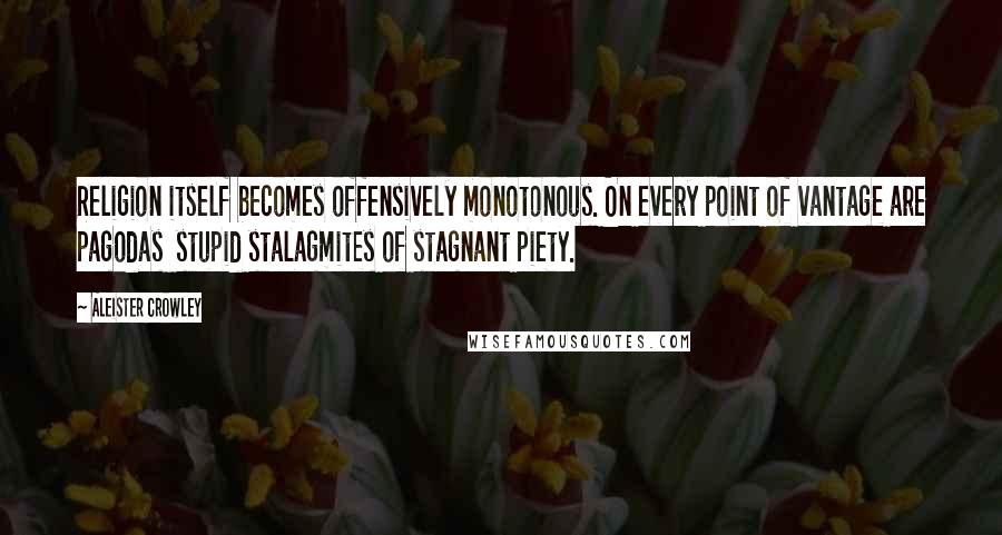 Aleister Crowley Quotes: Religion itself becomes offensively monotonous. On every point of vantage are pagodas  stupid stalagmites of stagnant piety.