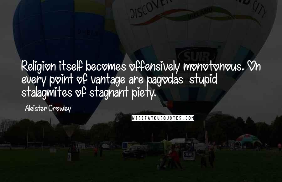 Aleister Crowley Quotes: Religion itself becomes offensively monotonous. On every point of vantage are pagodas  stupid stalagmites of stagnant piety.