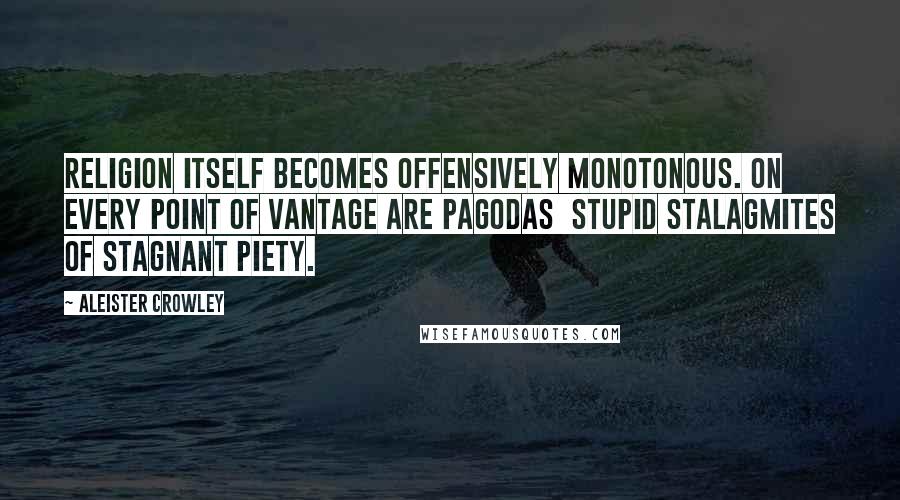 Aleister Crowley Quotes: Religion itself becomes offensively monotonous. On every point of vantage are pagodas  stupid stalagmites of stagnant piety.