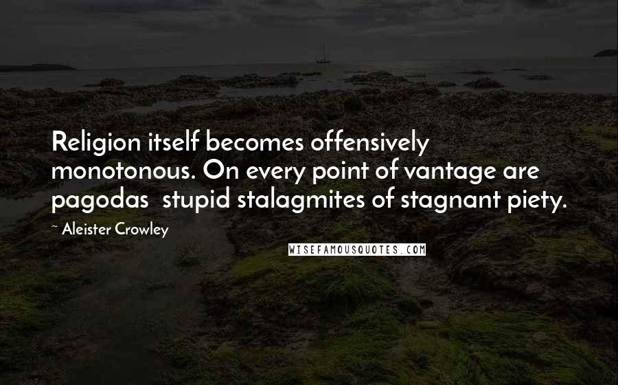 Aleister Crowley Quotes: Religion itself becomes offensively monotonous. On every point of vantage are pagodas  stupid stalagmites of stagnant piety.