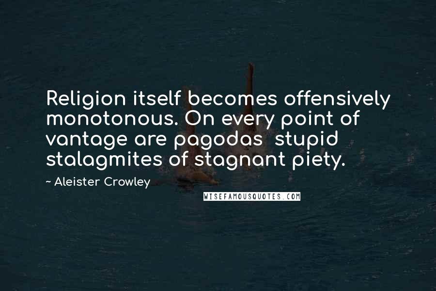 Aleister Crowley Quotes: Religion itself becomes offensively monotonous. On every point of vantage are pagodas  stupid stalagmites of stagnant piety.