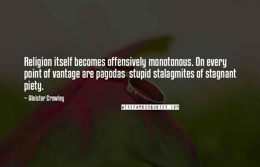 Aleister Crowley Quotes: Religion itself becomes offensively monotonous. On every point of vantage are pagodas  stupid stalagmites of stagnant piety.