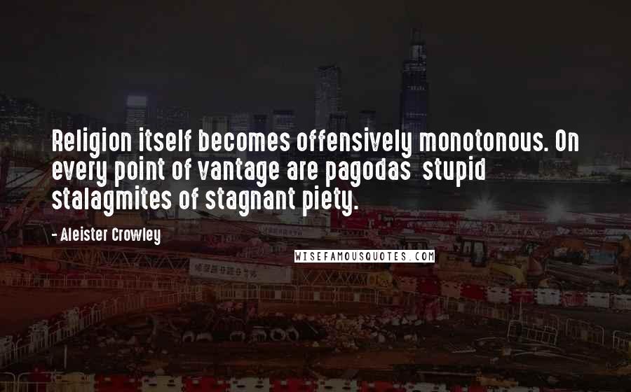 Aleister Crowley Quotes: Religion itself becomes offensively monotonous. On every point of vantage are pagodas  stupid stalagmites of stagnant piety.