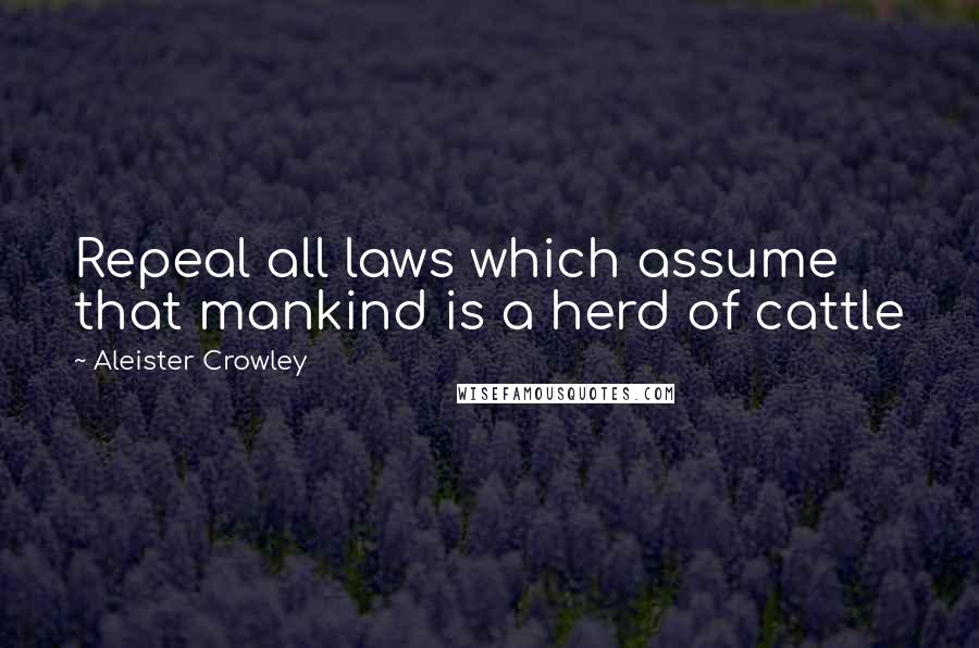 Aleister Crowley Quotes: Repeal all laws which assume that mankind is a herd of cattle
