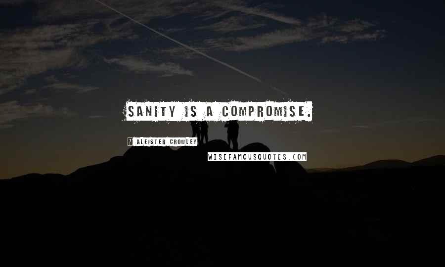 Aleister Crowley Quotes: Sanity is a compromise.