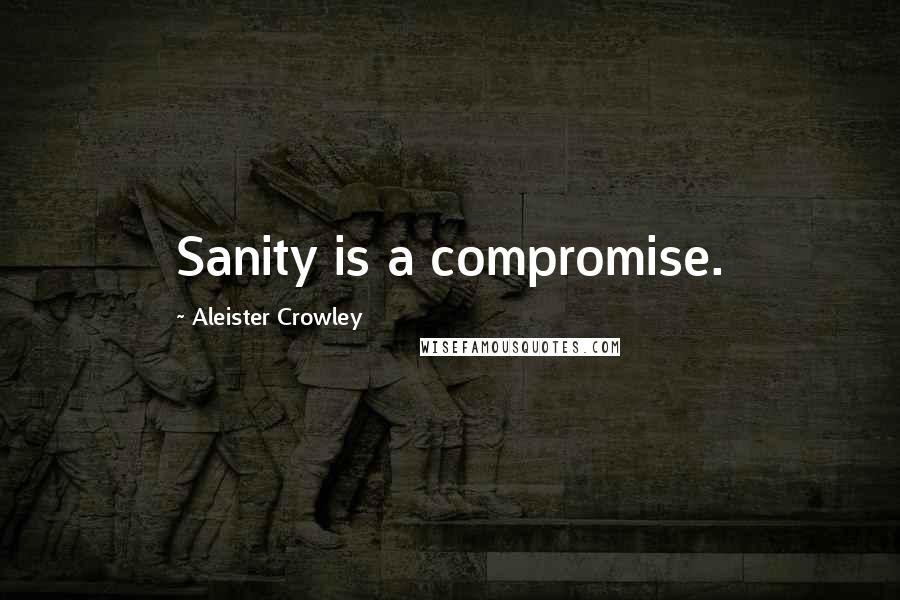 Aleister Crowley Quotes: Sanity is a compromise.