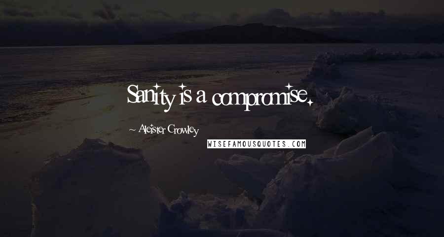 Aleister Crowley Quotes: Sanity is a compromise.