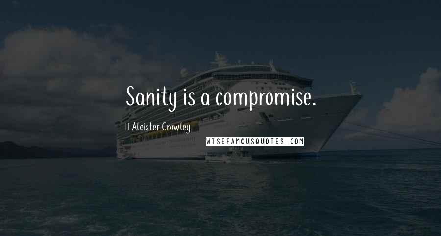 Aleister Crowley Quotes: Sanity is a compromise.