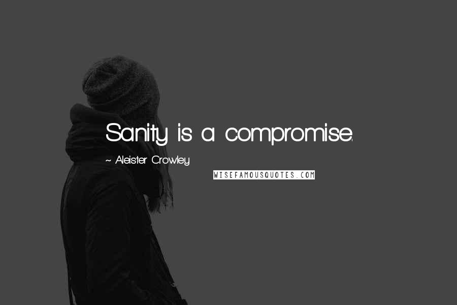 Aleister Crowley Quotes: Sanity is a compromise.