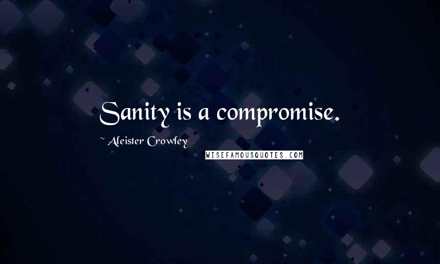 Aleister Crowley Quotes: Sanity is a compromise.