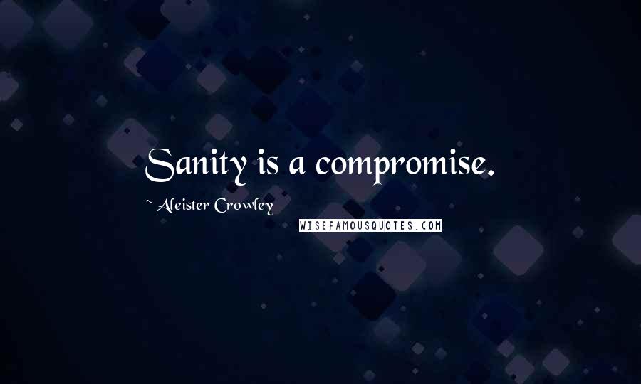 Aleister Crowley Quotes: Sanity is a compromise.
