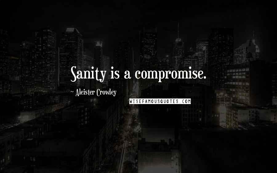 Aleister Crowley Quotes: Sanity is a compromise.