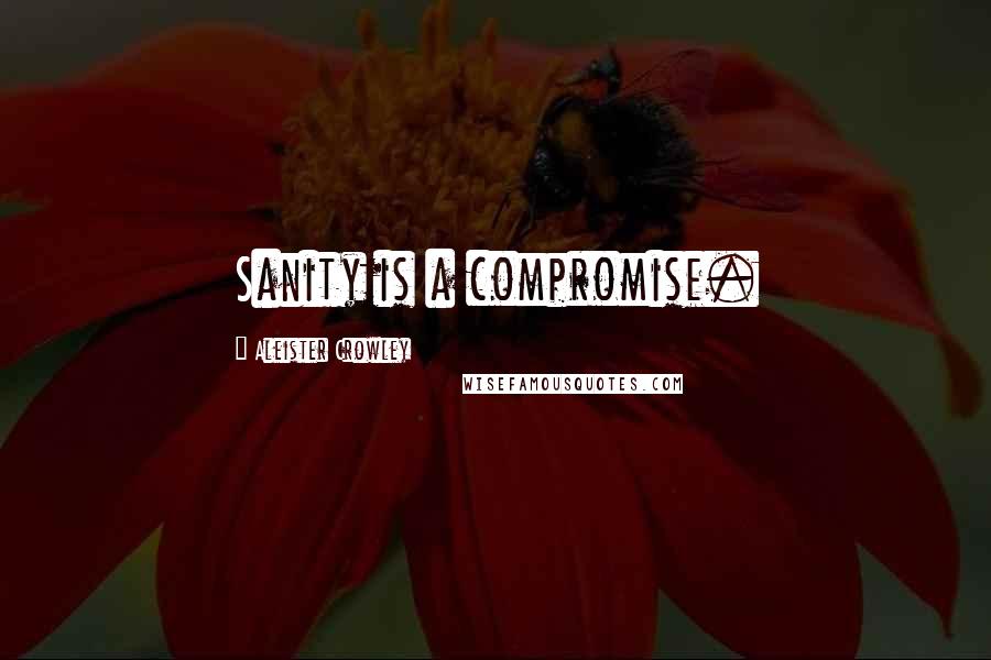 Aleister Crowley Quotes: Sanity is a compromise.