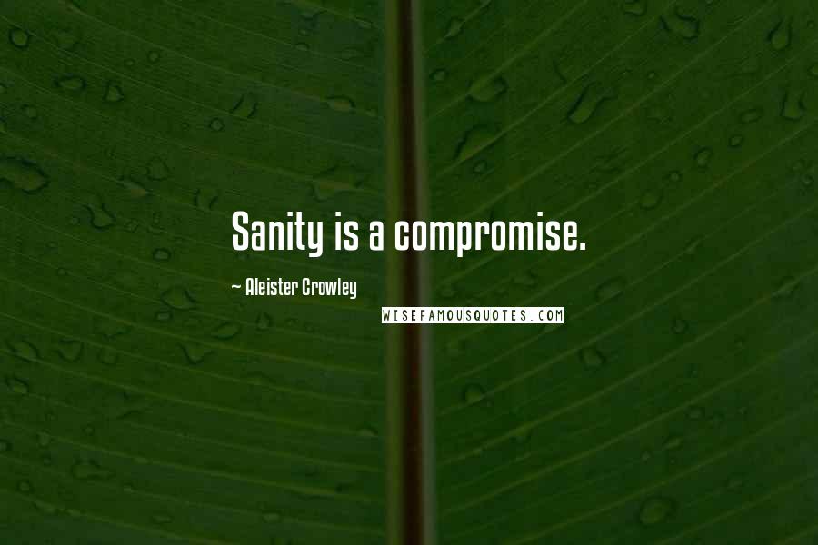 Aleister Crowley Quotes: Sanity is a compromise.