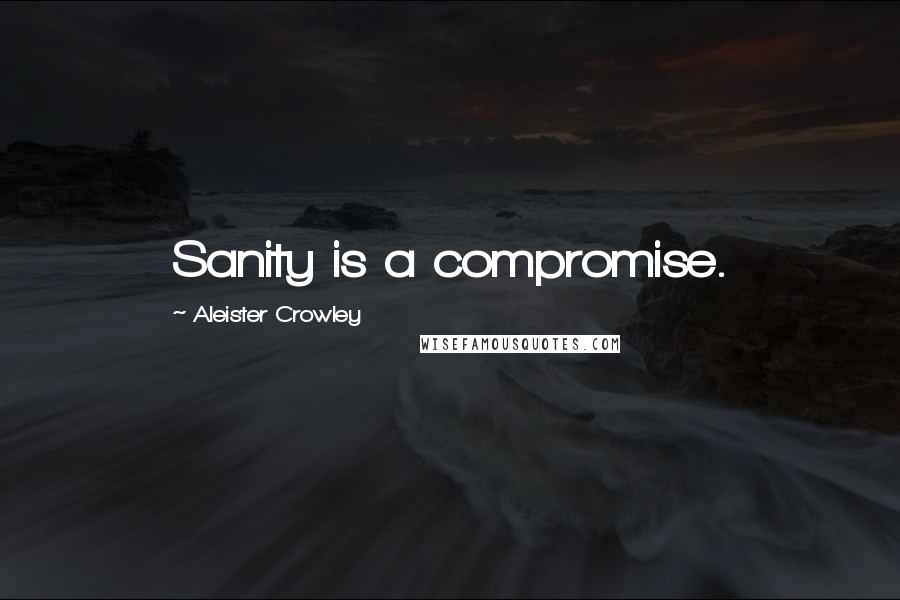 Aleister Crowley Quotes: Sanity is a compromise.