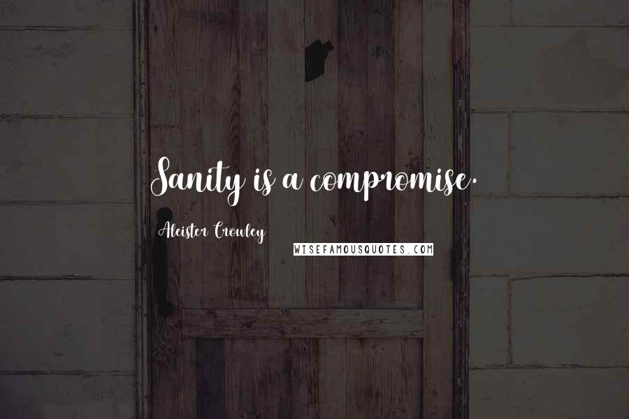 Aleister Crowley Quotes: Sanity is a compromise.