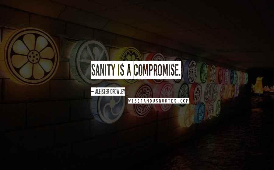 Aleister Crowley Quotes: Sanity is a compromise.