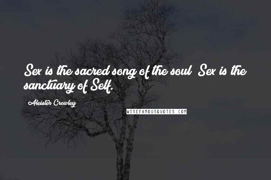 Aleister Crowley Quotes: Sex is the sacred song of the soul; Sex is the sanctuary of Self.