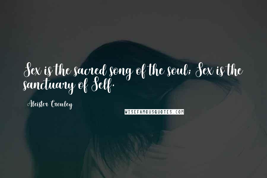 Aleister Crowley Quotes: Sex is the sacred song of the soul; Sex is the sanctuary of Self.