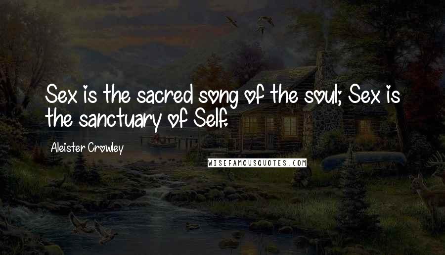 Aleister Crowley Quotes: Sex is the sacred song of the soul; Sex is the sanctuary of Self.